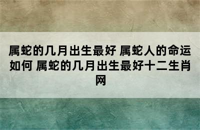 属蛇的几月出生最好 属蛇人的命运如何 属蛇的几月出生最好十二生肖网